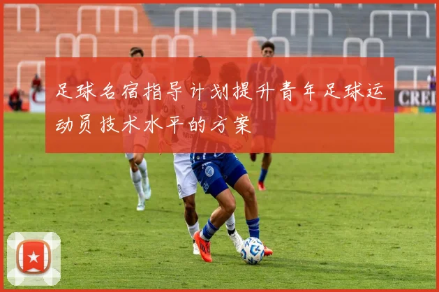 足球名宿指导计划提升青年足球运动员技术水平的方案