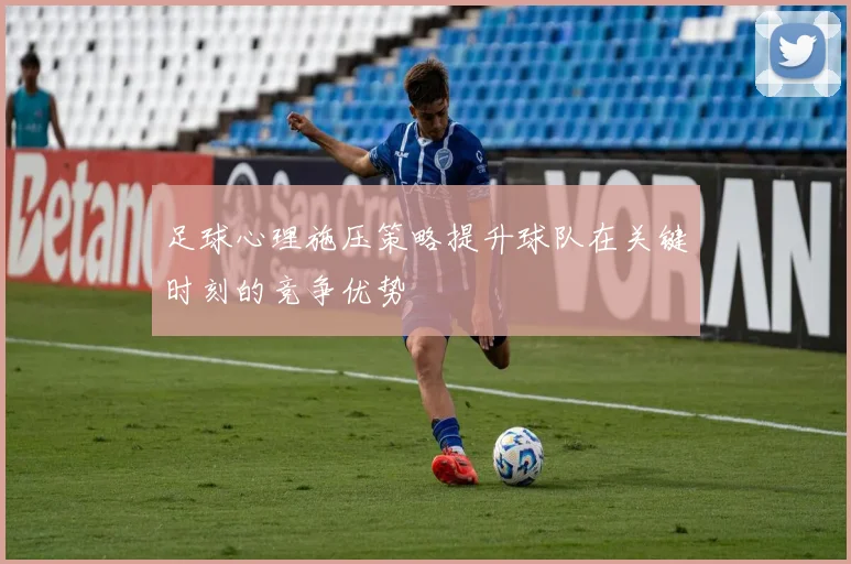 足球心理施压策略提升球队在关键时刻的竞争优势