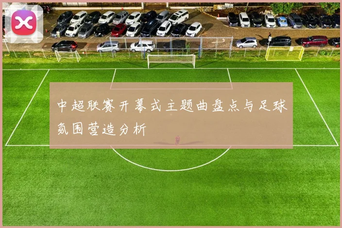 中超联赛开幕式主题曲盘点与足球氛围营造分析